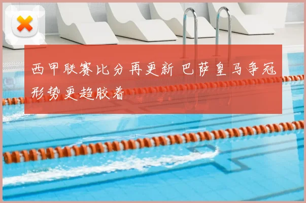 西甲联赛比分再更新 巴萨皇马争冠形势更趋胶着