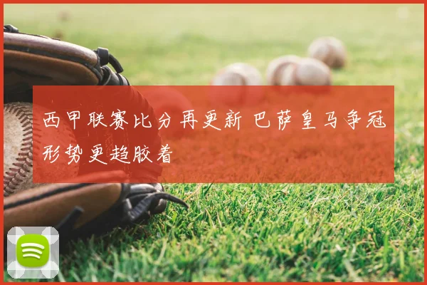 西甲联赛比分再更新 巴萨皇马争冠形势更趋胶着