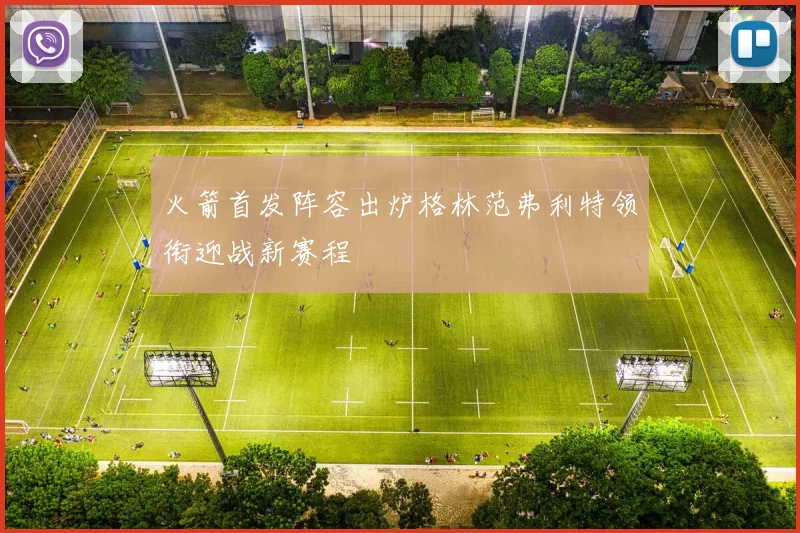 火箭首发阵容出炉格林范弗利特领衔迎战新赛程