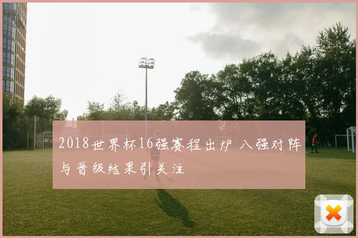 2018世界杯16强赛程出炉 八强对阵与晋级结果引关注
