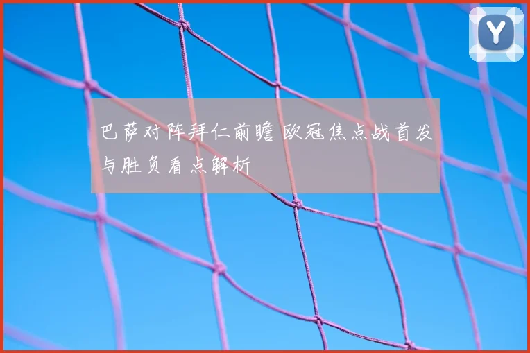 巴萨对阵拜仁前瞻 欧冠焦点战首发与胜负看点解析