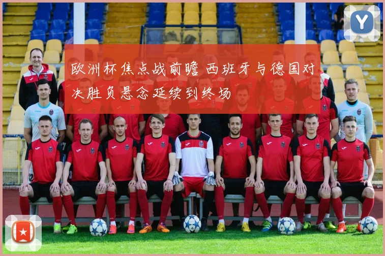 欧洲杯焦点战前瞻 西班牙与德国对决胜负悬念延续到终场