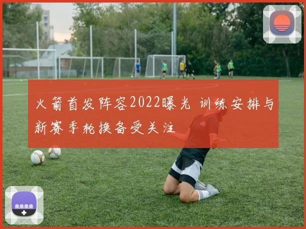 火箭首发阵容2022曝光 训练安排与新赛季轮换备受关注